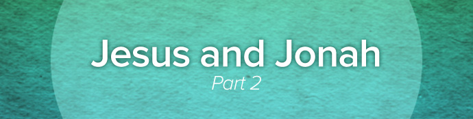 Jesus and Jonah, Part 2